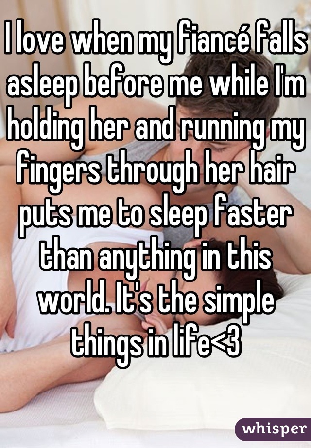 I love when my fiancé falls asleep before me while I'm holding her and running my fingers through her hair puts me to sleep faster than anything in this world. It's the simple things in life<3