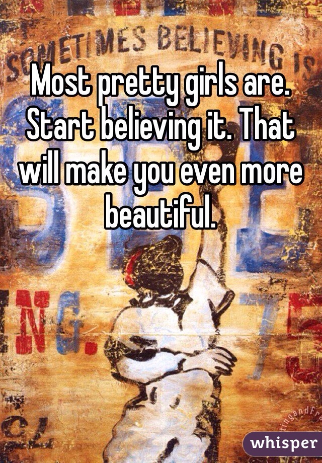 Most pretty girls are. Start believing it. That will make you even more beautiful.