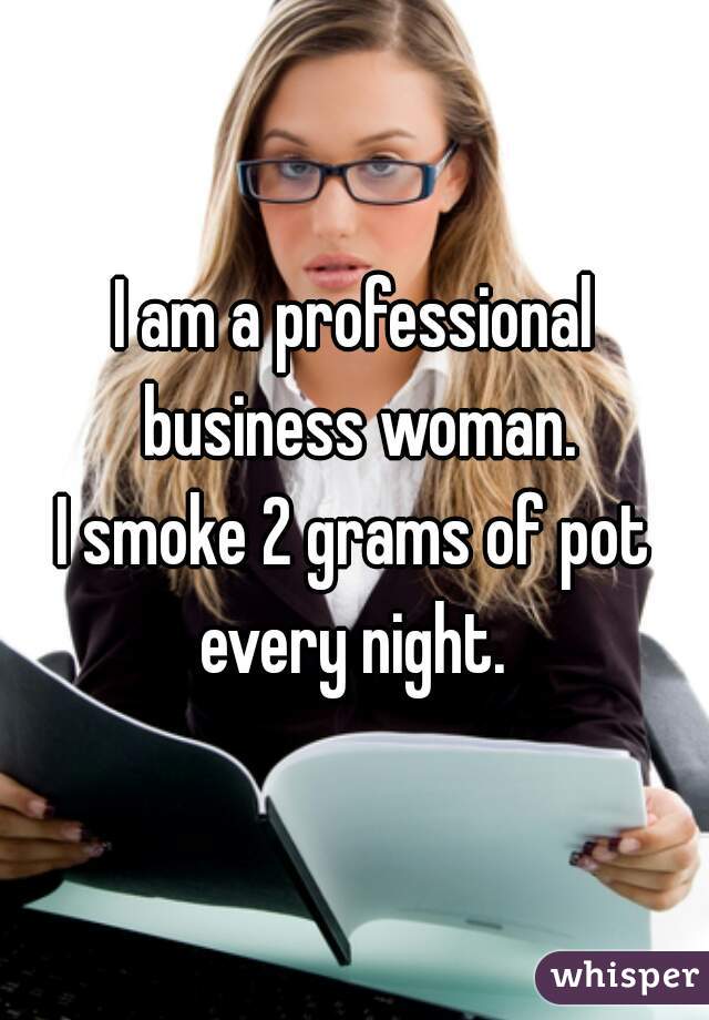 I am a professional business woman.

I smoke 2 grams of pot every night. 