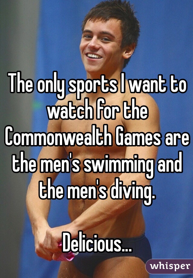 The only sports I want to watch for the Commonwealth Games are the men's swimming and the men's diving. 

Delicious...