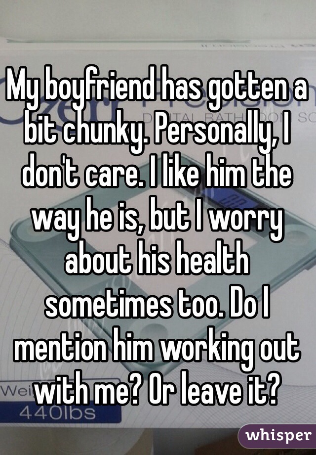 My boyfriend has gotten a bit chunky. Personally, I don't care. I like him the way he is, but I worry about his health sometimes too. Do I mention him working out with me? Or leave it?