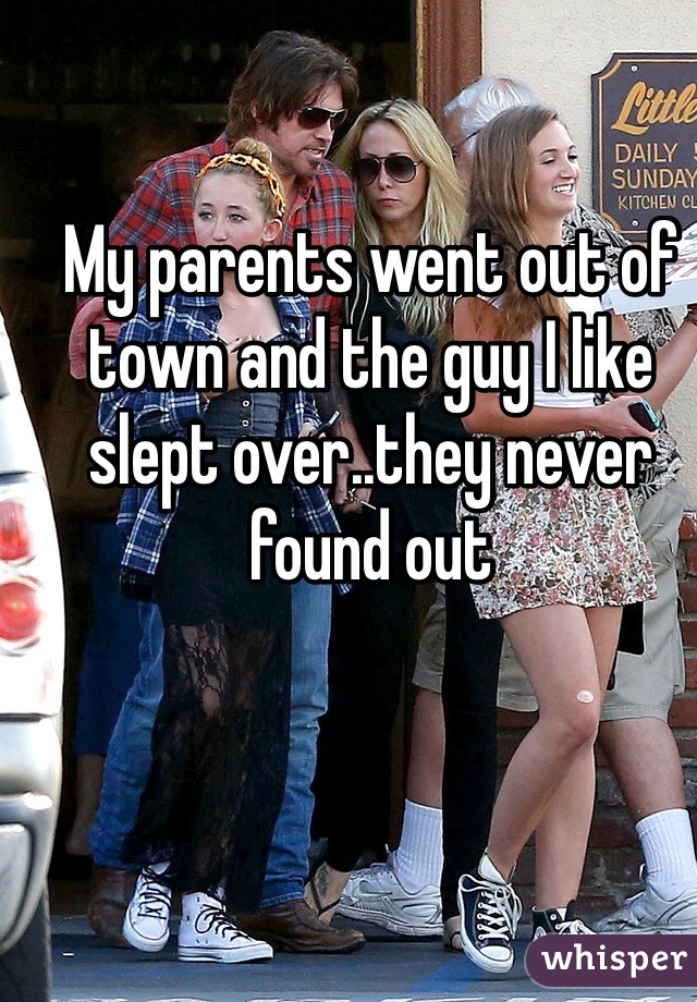 My parents went out of town and the guy I like slept over..they never found out 