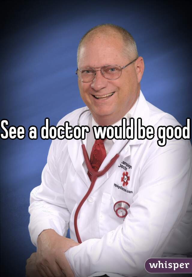 See a doctor would be good