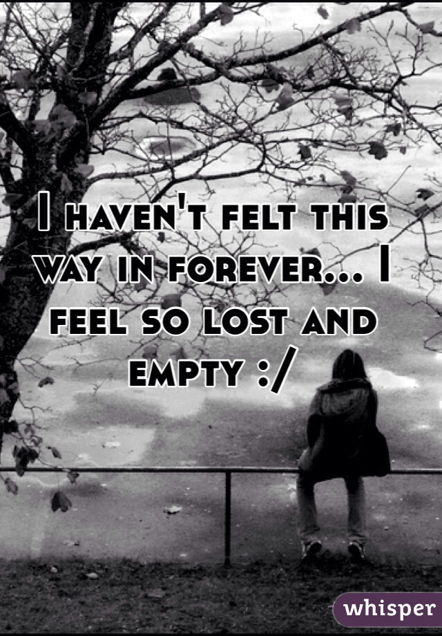 I haven't felt this way in forever... I feel so lost and empty :/