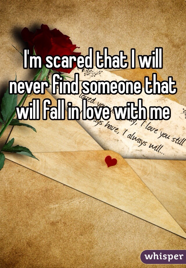 I'm scared that I will never find someone that will fall in love with me 