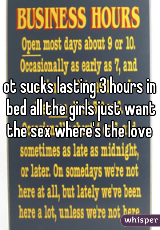 ot sucks lasting 3 hours in bed all the girls just want the sex where's the love 