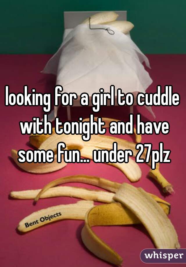 looking for a girl to cuddle with tonight and have some fun... under 27plz