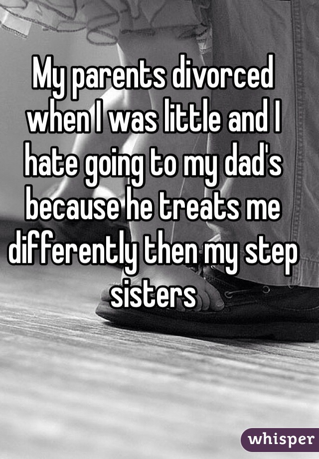 My parents divorced when I was little and I hate going to my dad's because he treats me differently then my step sisters 
