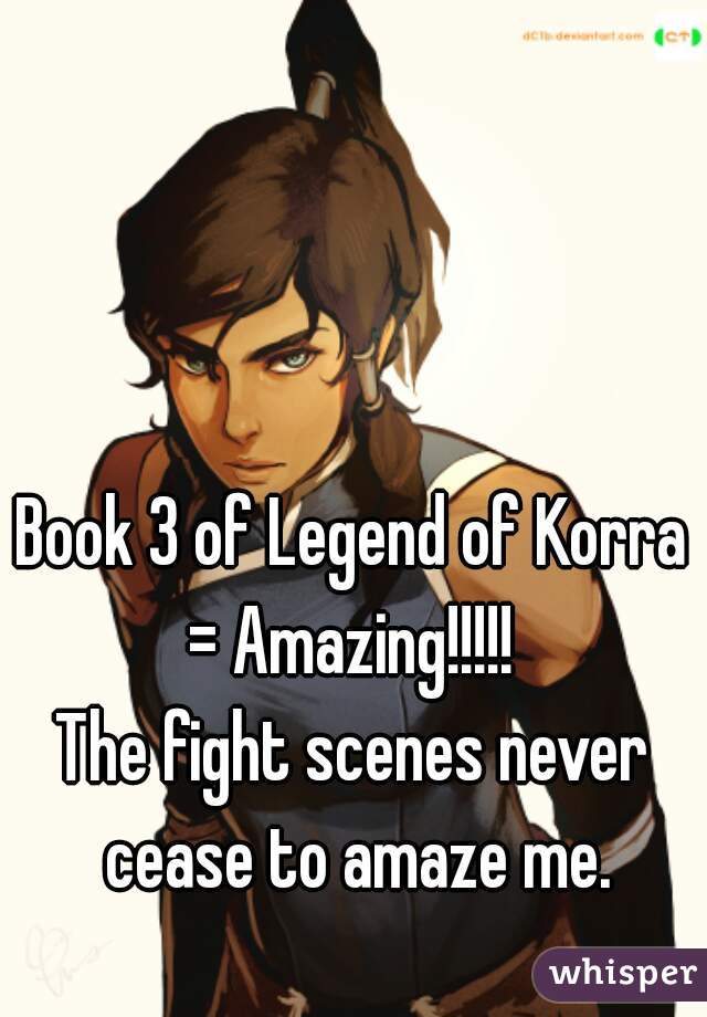 Book 3 of Legend of Korra = Amazing!!!!! 
The fight scenes never cease to amaze me.
