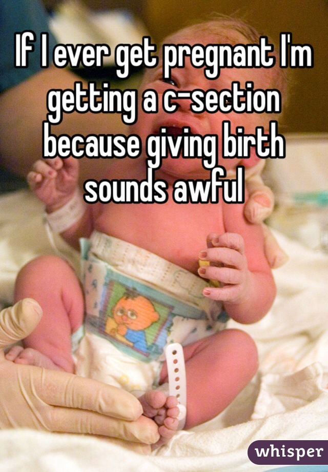 If I ever get pregnant I'm getting a c-section because giving birth sounds awful