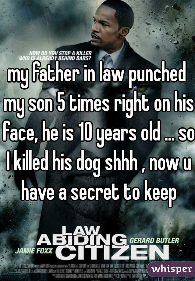 my father in law punched my son 5 times right on his face, he is 10 years old ... so I killed his dog shhh , now u have a secret to keep