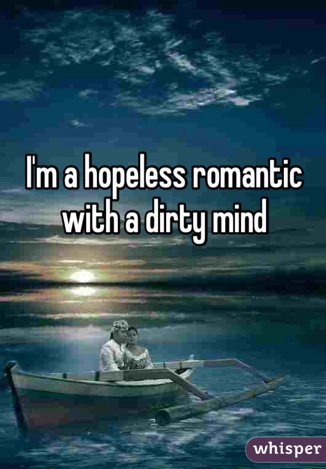 I'm a hopeless romantic with a dirty mind