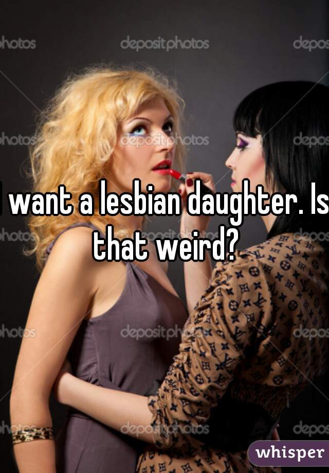I want a lesbian daughter. Is that weird?