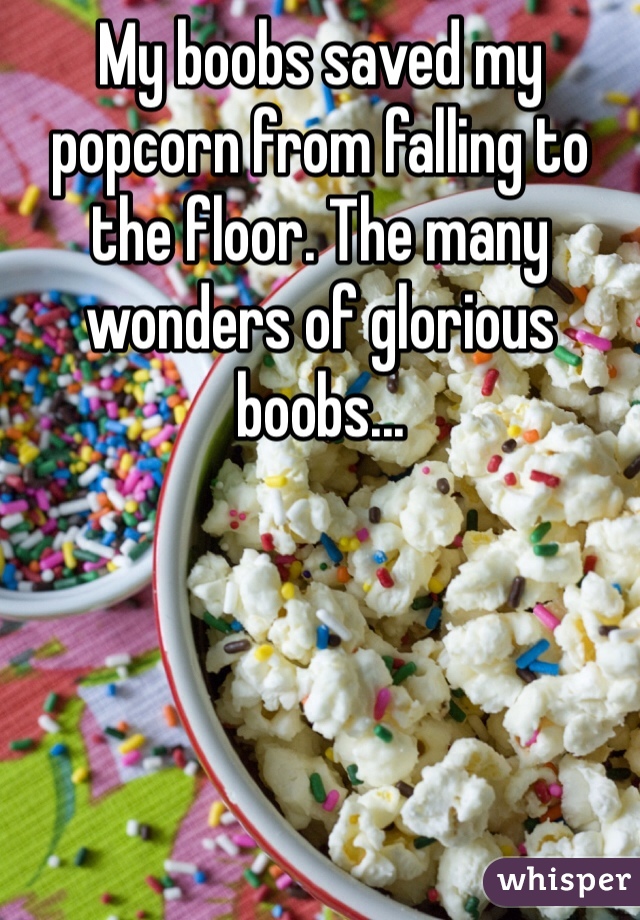 My boobs saved my popcorn from falling to the floor. The many wonders of glorious boobs...