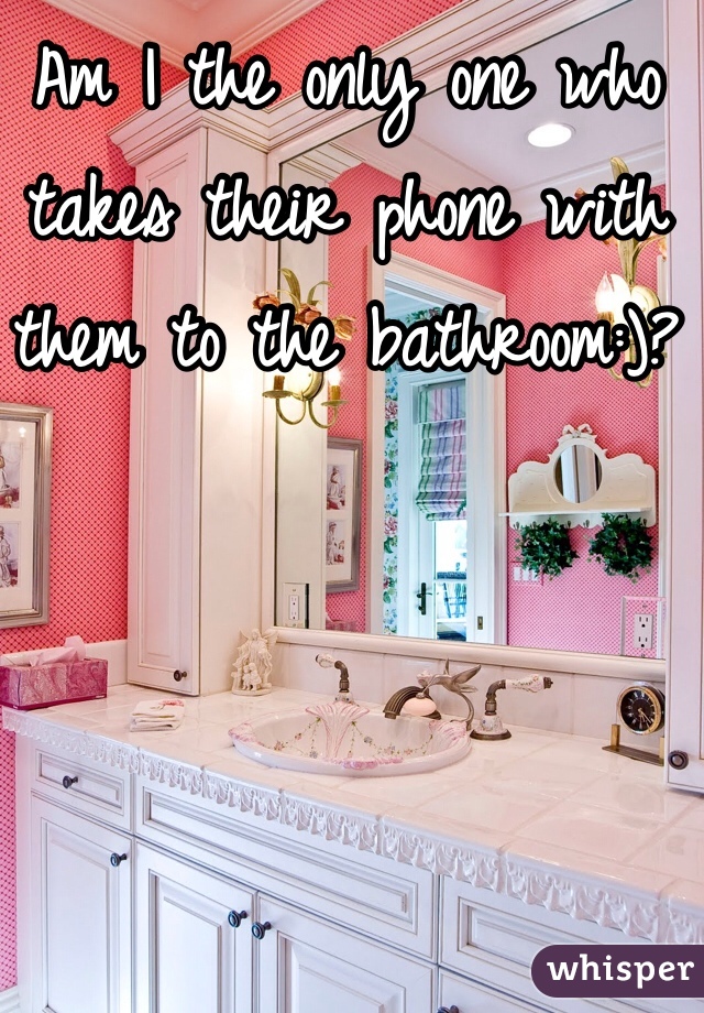 Am I the only one who takes their phone with them to the bathroom:)?