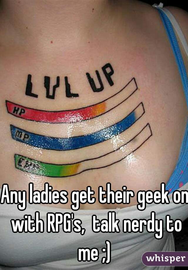 Any ladies get their geek on with RPG's,  talk nerdy to me ;) 