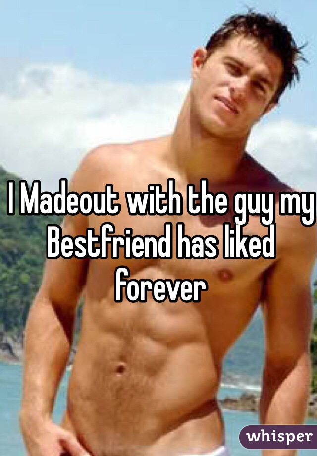 I Madeout with the guy my Bestfriend has liked forever 