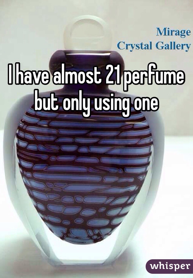 I have almost 21 perfume but only using one 