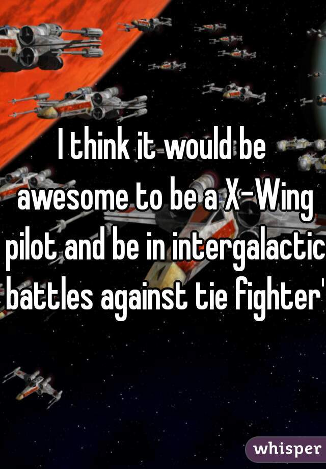 I think it would be awesome to be a X-Wing pilot and be in intergalactic battles against tie fighter's