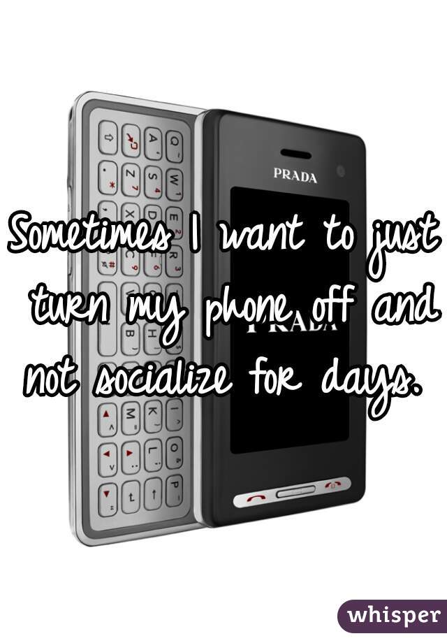 Sometimes I want to just turn my phone off and not socialize for days. 