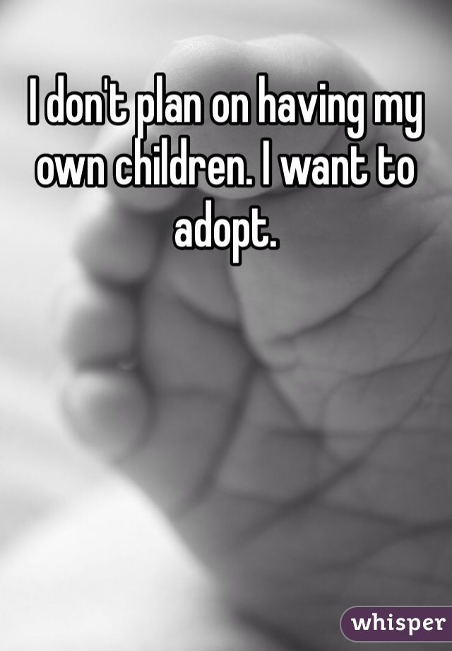 I don't plan on having my own children. I want to adopt.