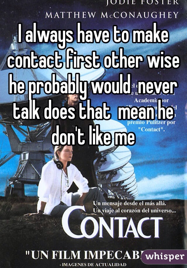 I always have to make contact first other wise he probably would  never talk does that  mean he don't like me 