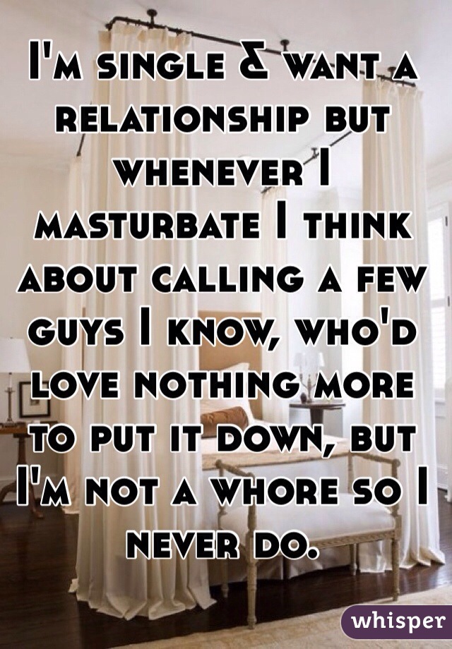 I'm single & want a relationship but whenever I masturbate I think about calling a few guys I know, who'd love nothing more to put it down, but I'm not a whore so I never do.