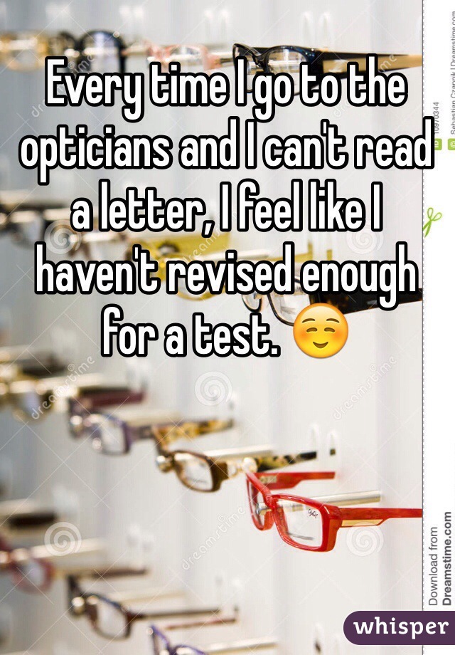 Every time I go to the opticians and I can't read a letter, I feel like I haven't revised enough for a test. ☺️