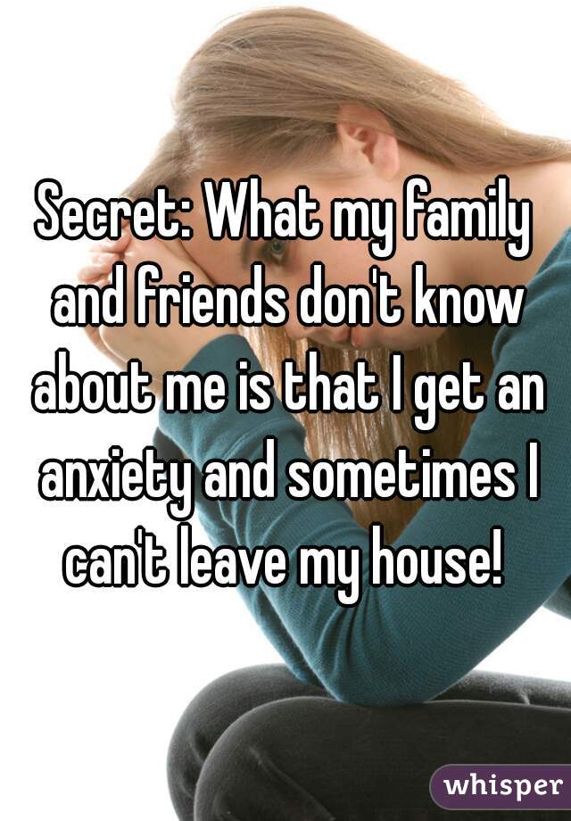 Secret: What my family and friends don't know about me is that I get an anxiety and sometimes I can't leave my house! 