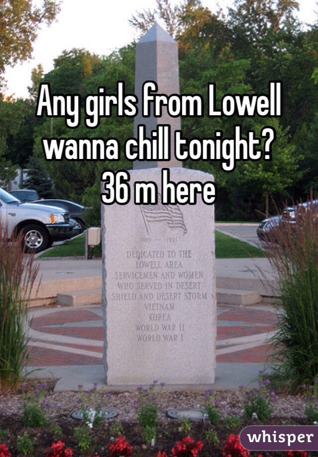 Any girls from Lowell wanna chill tonight? 
36 m here