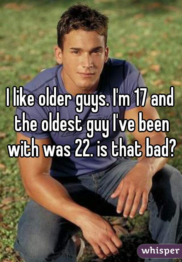 I like older guys. I'm 17 and the oldest guy I've been with was 22. is that bad?