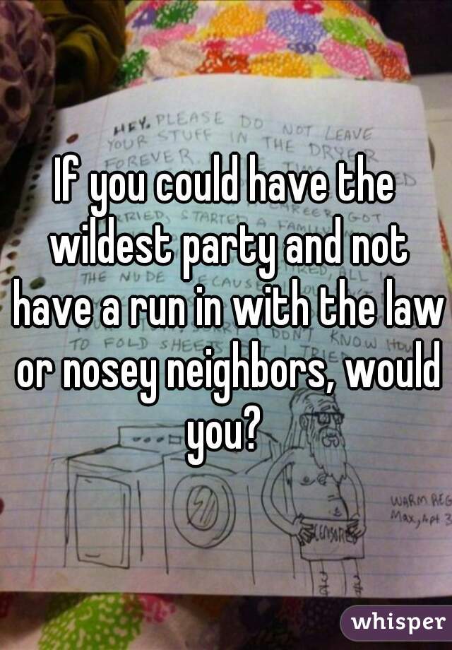 If you could have the wildest party and not have a run in with the law or nosey neighbors, would you? 