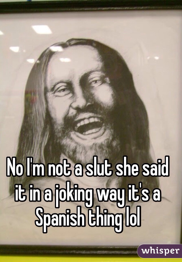 No I'm not a slut she said it in a joking way it's a Spanish thing lol 
