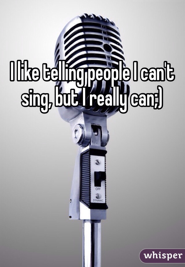 I like telling people I can't sing, but I really can;)