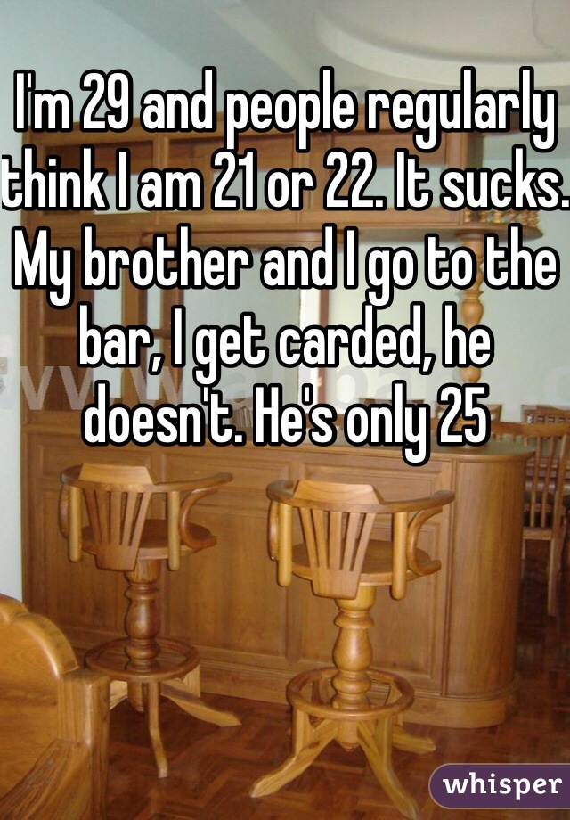 I'm 29 and people regularly think I am 21 or 22. It sucks. My brother and I go to the bar, I get carded, he doesn't. He's only 25