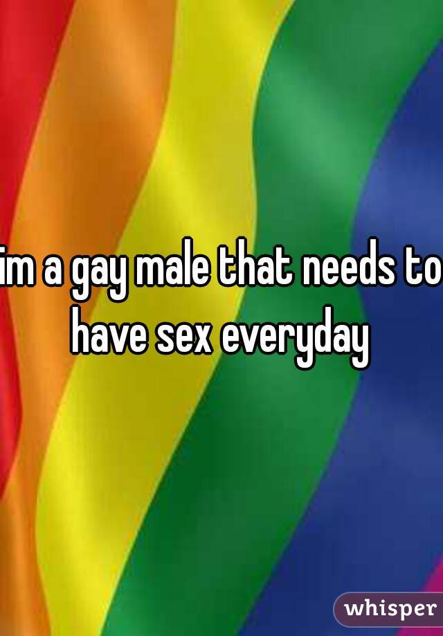 im a gay male that needs to have sex everyday 