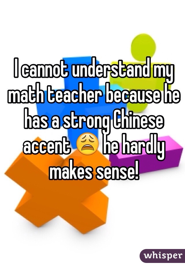 I cannot understand my math teacher because he has a strong Chinese accent 😩 he hardly makes sense! 