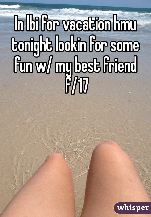 In lbi for vacation hmu tonight lookin for some fun w/ my best friend
 f/17