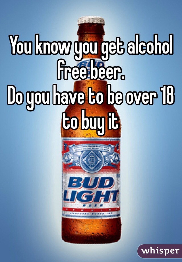 You know you get alcohol free beer. 
Do you have to be over 18 to buy it 