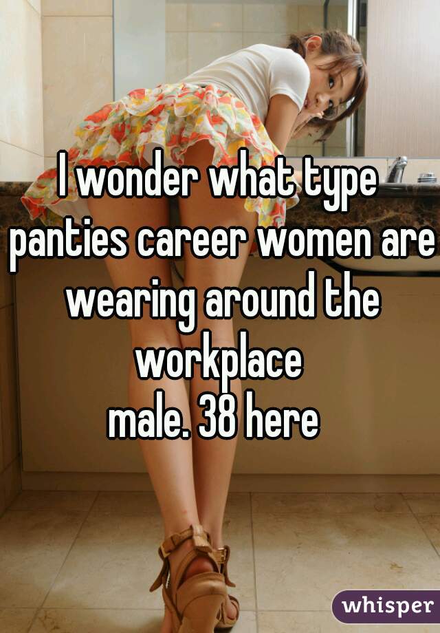 I wonder what type panties career women are wearing around the workplace 
male. 38 here 