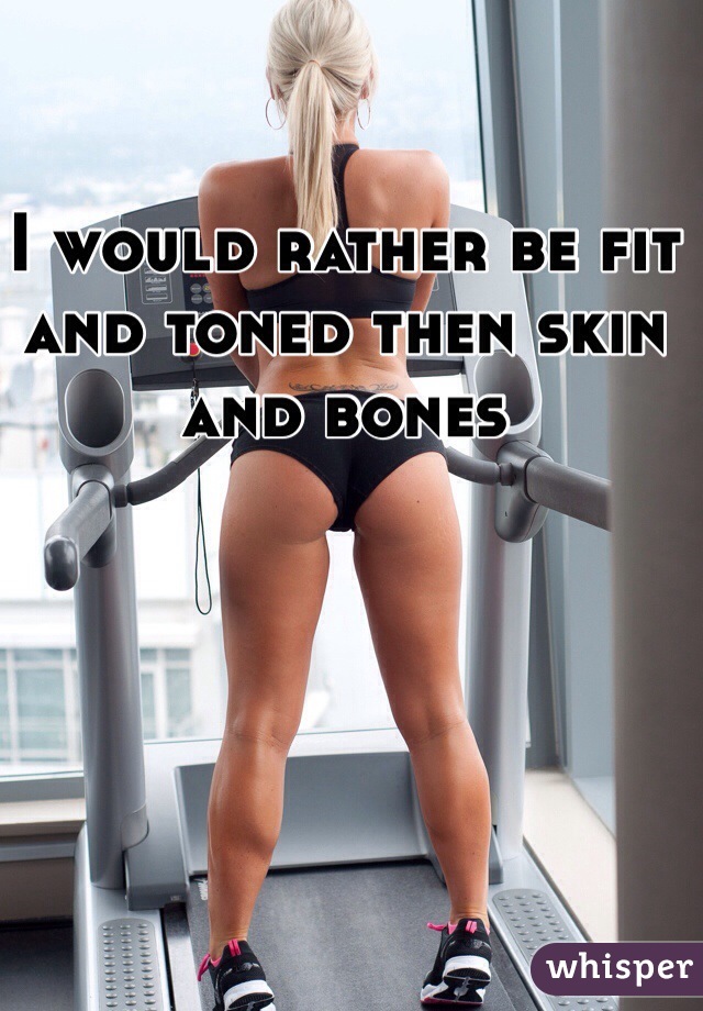 I would rather be fit and toned then skin and bones