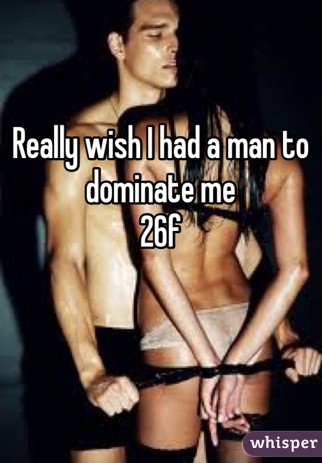 Really wish I had a man to dominate me
26f