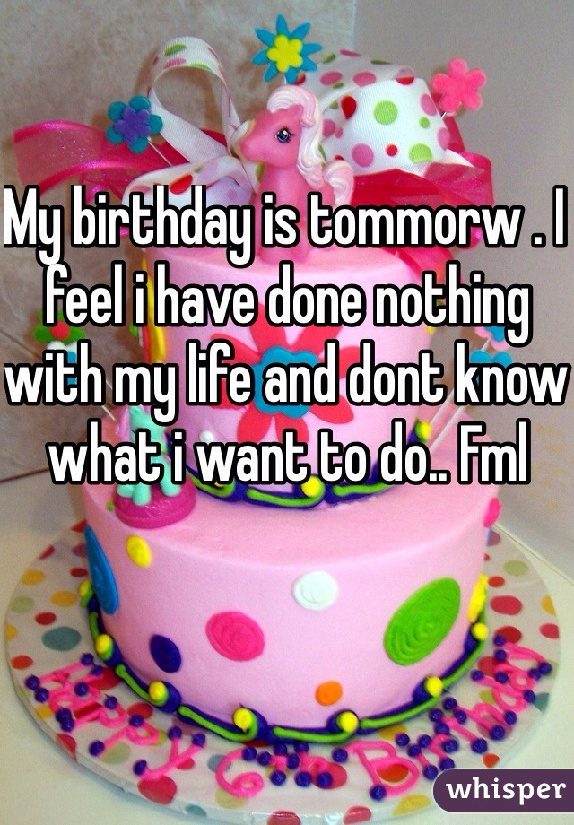 My birthday is tommorw . I feel i have done nothing with my life and dont know what i want to do.. Fml