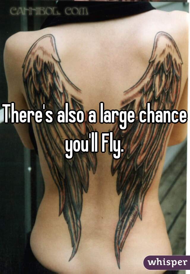 There's also a large chance you'll Fly. 
