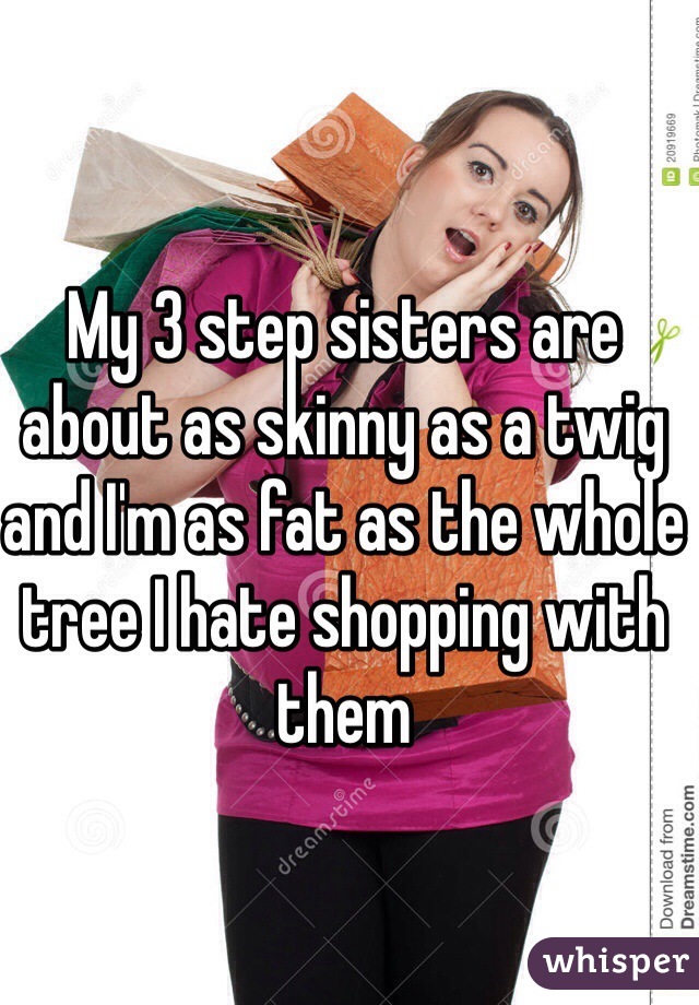 My 3 step sisters are about as skinny as a twig and I'm as fat as the whole tree I hate shopping with them 