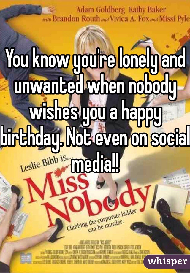 You know you're lonely and unwanted when nobody wishes you a happy birthday. Not even on social media!!