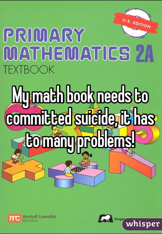 My math book needs to committed suicide, it has to many problems!