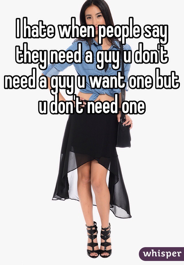 I hate when people say they need a guy u don't need a guy u want one but u don't need one 