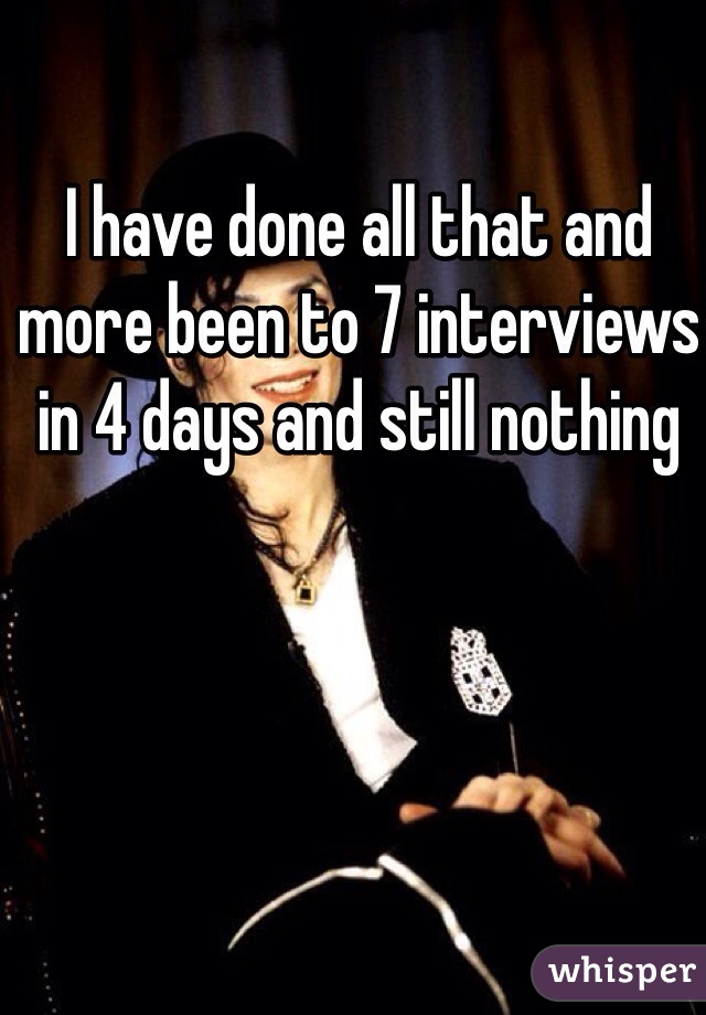 I have done all that and more been to 7 interviews in 4 days and still nothing 