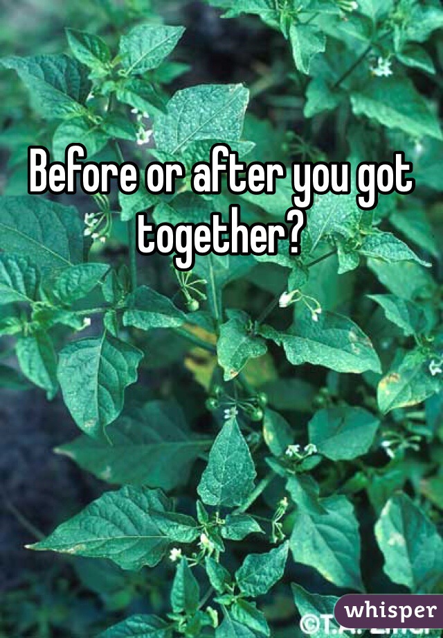 Before or after you got together?
